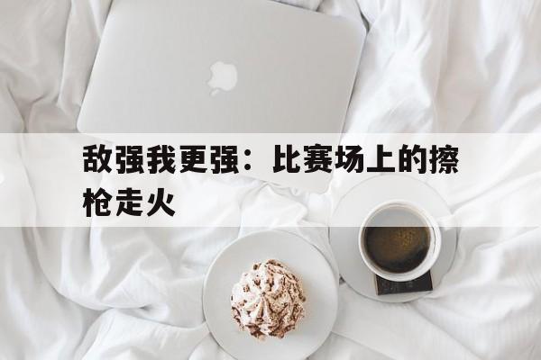爱游戏中国-敌强我弱,敌小我大,敌退步我进步,敌寡助我多助